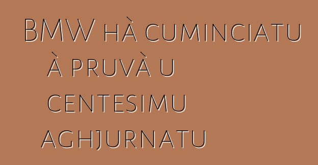 BMW hà cuminciatu à pruvà u centesimu aghjurnatu