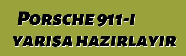 Porsche 911-i yarışa hazırlayır
