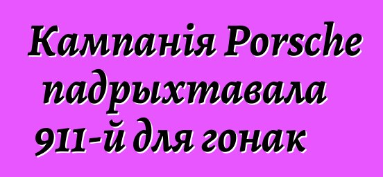 Кампанія Porsche падрыхтавала 911-й для гонак