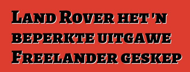 Land Rover het 'n beperkte uitgawe Freelander geskep