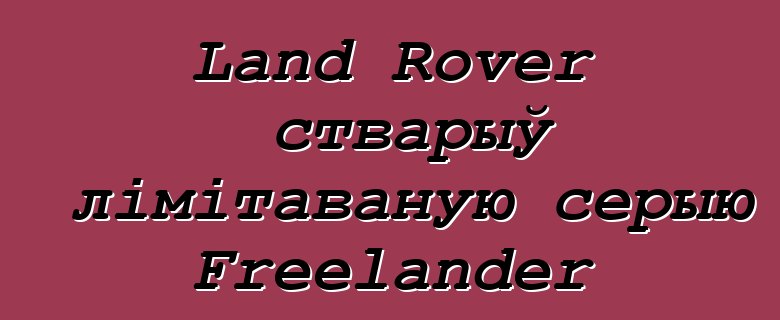 Land Rover стварыў лімітаваную серыю Freelander