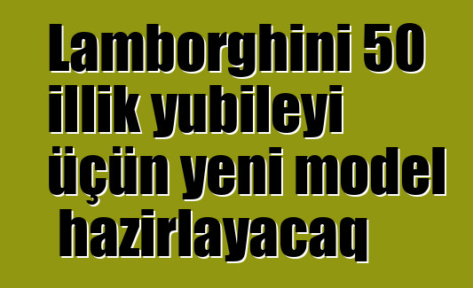 Lamborghini 50 illik yubileyi üçün yeni model hazırlayacaq
