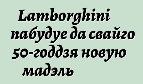 Lamborghini пабудуе да свайго 50-годдзя новую мадэль