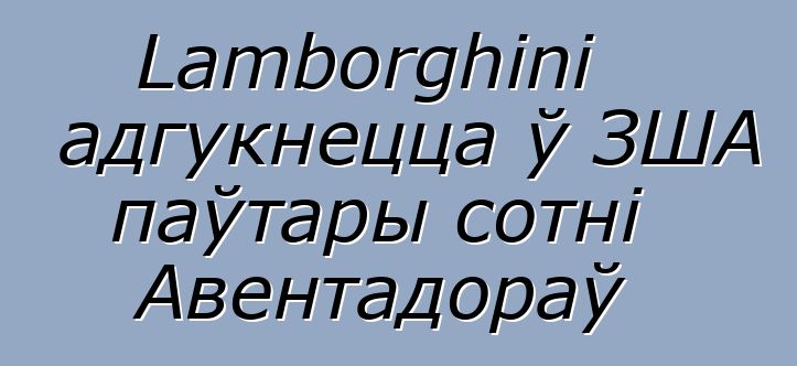 Lamborghini адгукнецца ў ЗША паўтары сотні Авентадораў