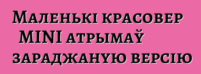 Маленькі красовер MINI атрымаў зараджаную версію