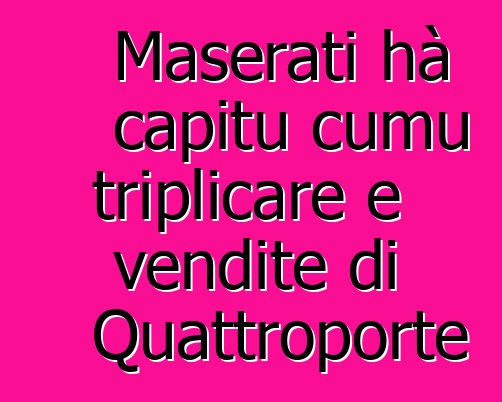 Maserati hà capitu cumu triplicare e vendite di Quattroporte