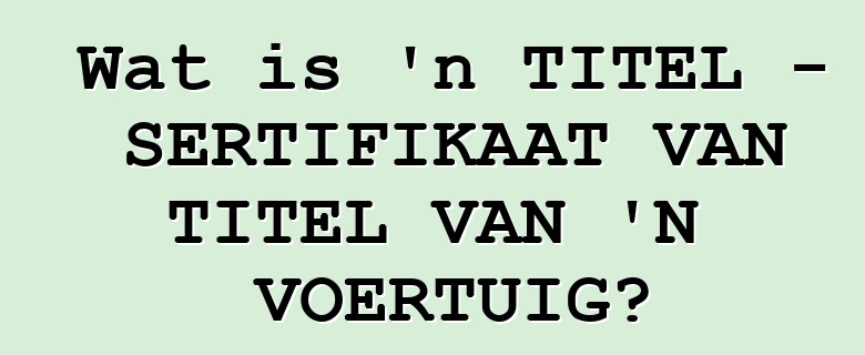 Wat is 'n TITEL - SERTIFIKAAT VAN TITEL VAN 'N VOERTUIG?