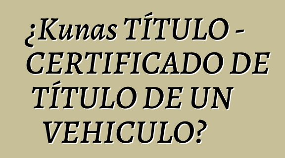 ¿Kunas TÍTULO - CERTIFICADO DE TÍTULO DE UN VEHICULO?