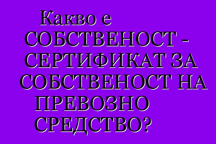 Какво е СОБСТВЕНОСТ - СЕРТИФИКАТ ЗА СОБСТВЕНОСТ НА ПРЕВОЗНО СРЕДСТВО?