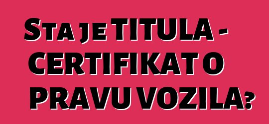 Šta je TITULA - CERTIFIKAT O PRAVU VOZILA?