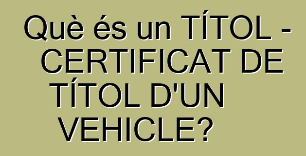 Què és un TÍTOL - CERTIFICAT DE TÍTOL D'UN VEHICLE?