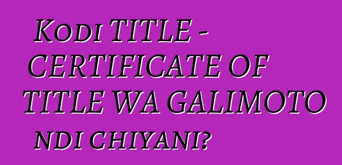 Kodi TITLE - CERTIFICATE OF TITLE WA GALIMOTO ndi chiyani?