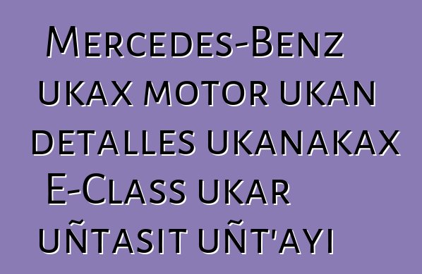 Mercedes-Benz ukax motor ukan detalles ukanakax E-Class ukar uñtasit uñt’ayi