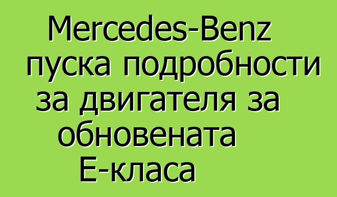 Mercedes-Benz пуска подробности за двигателя за обновената E-класа