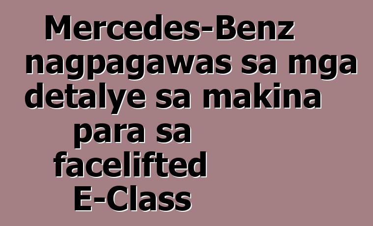 Mercedes-Benz nagpagawas sa mga detalye sa makina para sa facelifted E-Class