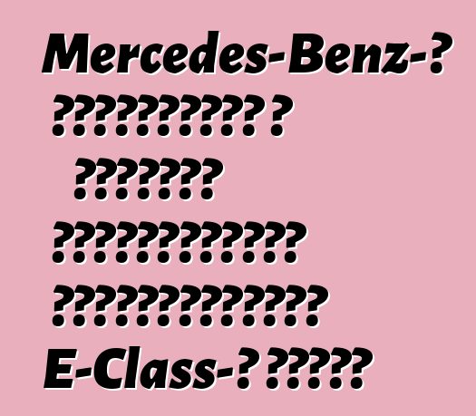 Mercedes-Benz-ը հրապարակել է շարժիչի մանրամասները ֆեյսլիֆտացված E-Class-ի համար
