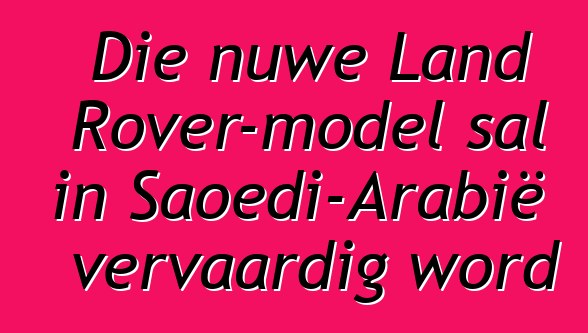 Die nuwe Land Rover-model sal in Saoedi-Arabië vervaardig word