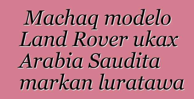 Machaq modelo Land Rover ukax Arabia Saudita markan luratawa