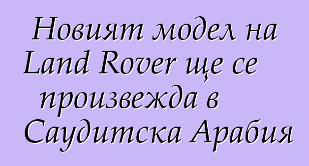 Новият модел на Land Rover ще се произвежда в Саудитска Арабия