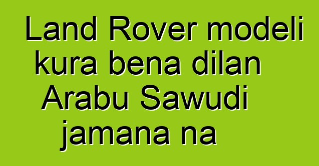 Land Rover modɛli kura bɛna dilan Arabu Sawudi jamana na