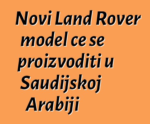 Novi Land Rover model će se proizvoditi u Saudijskoj Arabiji