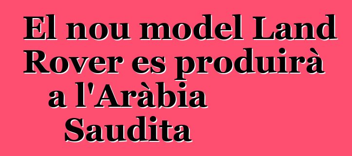 El nou model Land Rover es produirà a l'Aràbia Saudita
