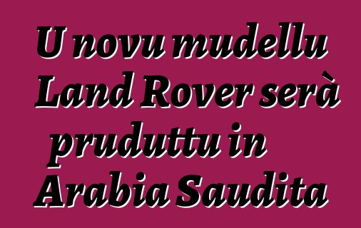 U novu mudellu Land Rover serà pruduttu in Arabia Saudita