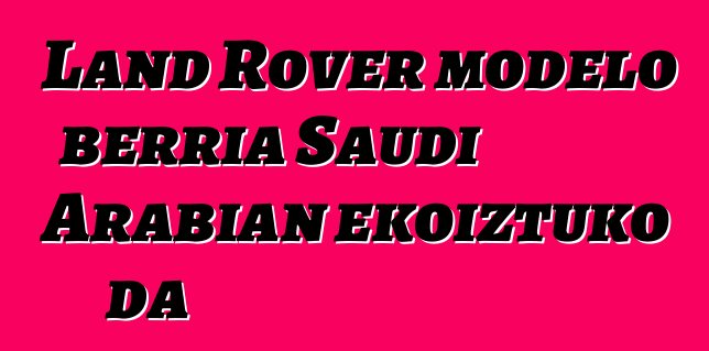 Land Rover modelo berria Saudi Arabian ekoiztuko da