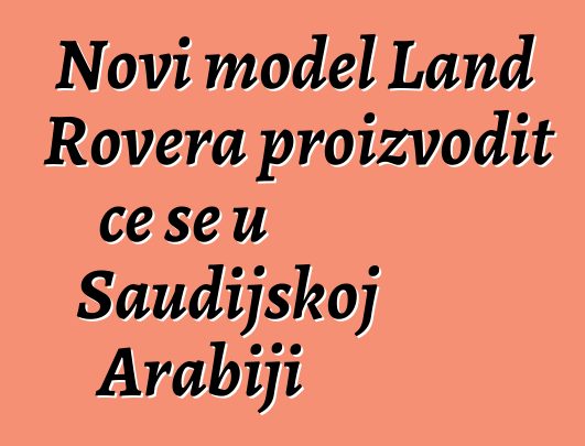 Novi model Land Rovera proizvodit će se u Saudijskoj Arabiji