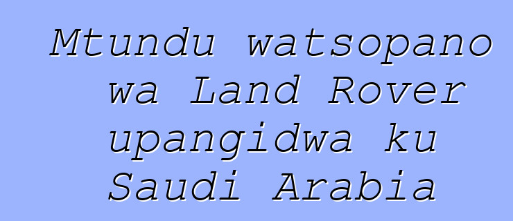 Mtundu watsopano wa Land Rover upangidwa ku Saudi Arabia