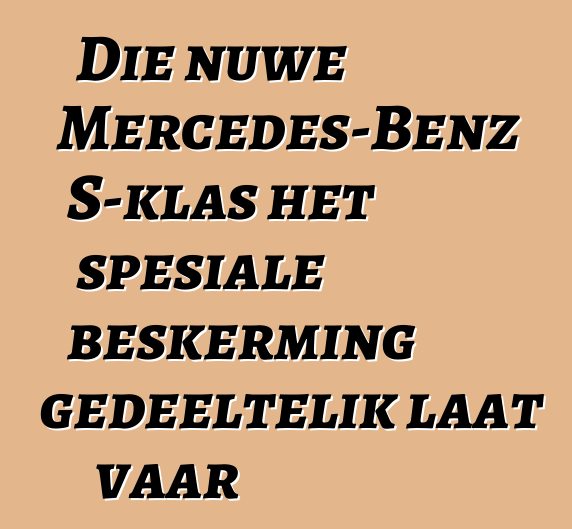 Die nuwe Mercedes-Benz S-klas het spesiale beskerming gedeeltelik laat vaar