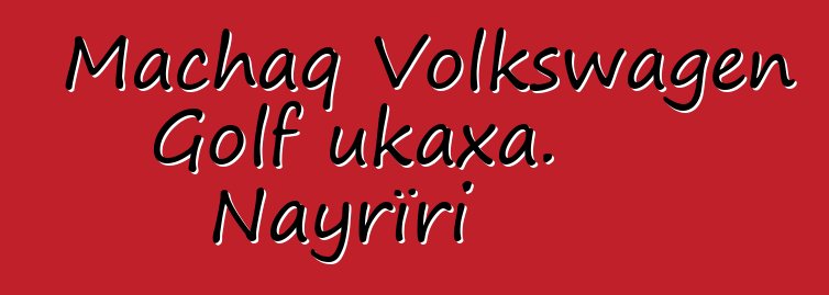 Machaq Volkswagen Golf ukaxa. Nayrïri
