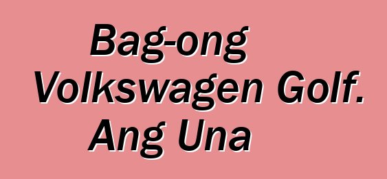 Bag-ong Volkswagen Golf. Ang Una