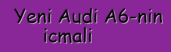 Yeni Audi A6-nın icmalı