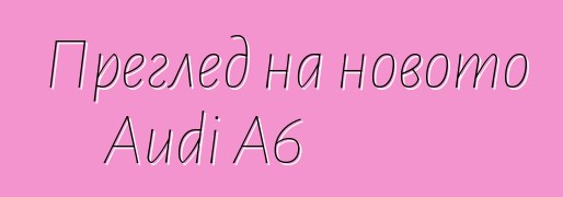 Преглед на новото Audi A6
