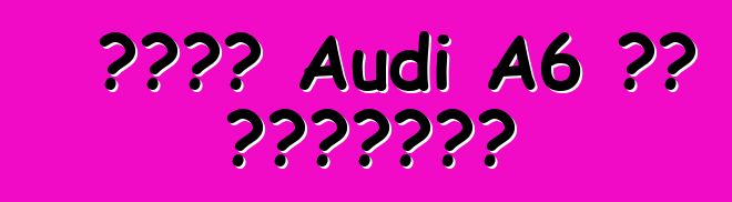 নতুন Audi A6 এর ওভারভিউ