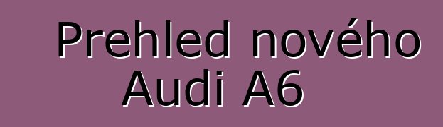 Přehled nového Audi A6