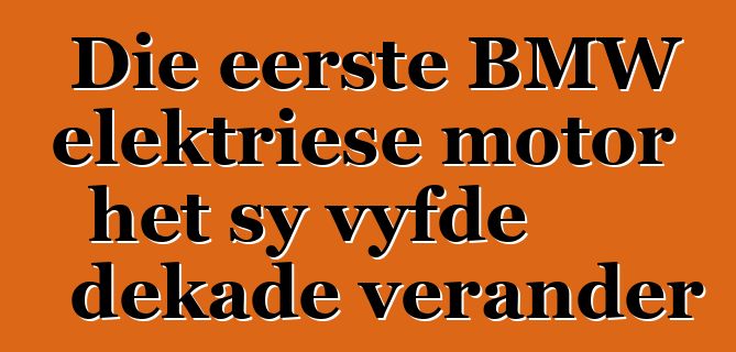 Die eerste BMW elektriese motor het sy vyfde dekade verander