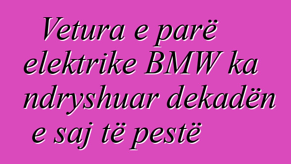 Vetura e parë elektrike BMW ka ndryshuar dekadën e saj të pestë