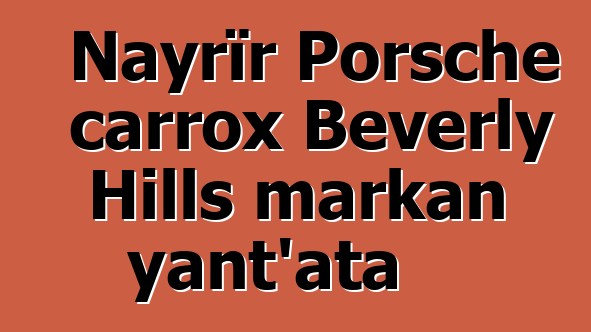 Nayrïr Porsche carrox Beverly Hills markan yant’ata