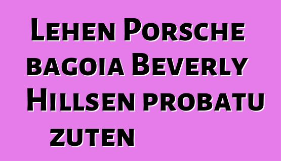 Lehen Porsche bagoia Beverly Hillsen probatu zuten
