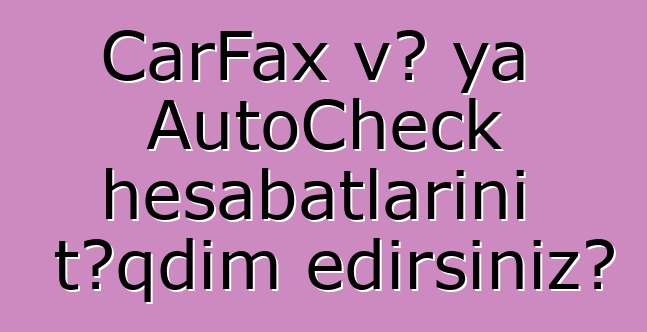 CarFax və ya AutoCheck hesabatlarını təqdim edirsiniz?