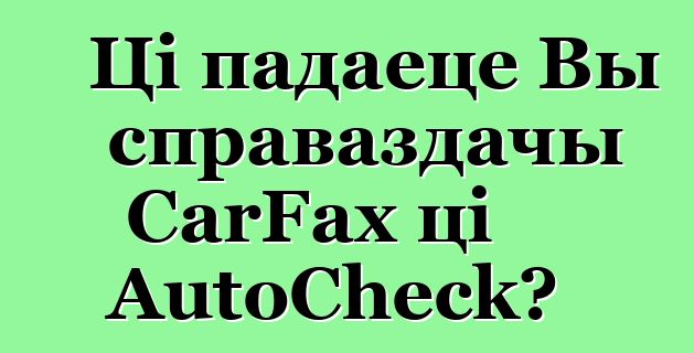 Ці падаеце Вы справаздачы CarFax ці AutoCheck?