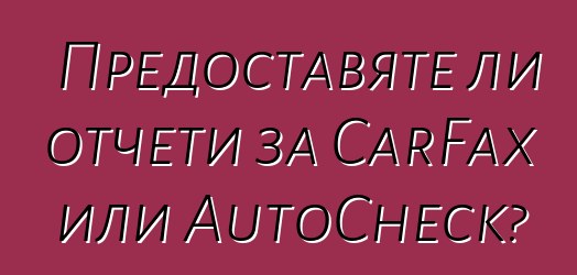 Предоставяте ли отчети за CarFax или AutoCheck?