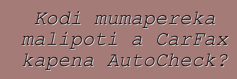Kodi mumapereka malipoti a CarFax kapena AutoCheck?