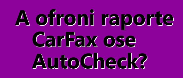 A ofroni raporte CarFax ose AutoCheck?