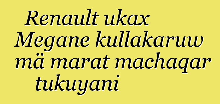 Renault ukax Megane kullakaruw mä marat machaqar tukuyani