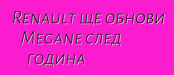 Renault ще обнови Megane след година