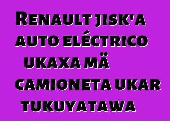 Renault jisk’a auto eléctrico ukaxa mä camioneta ukar tukuyatawa
