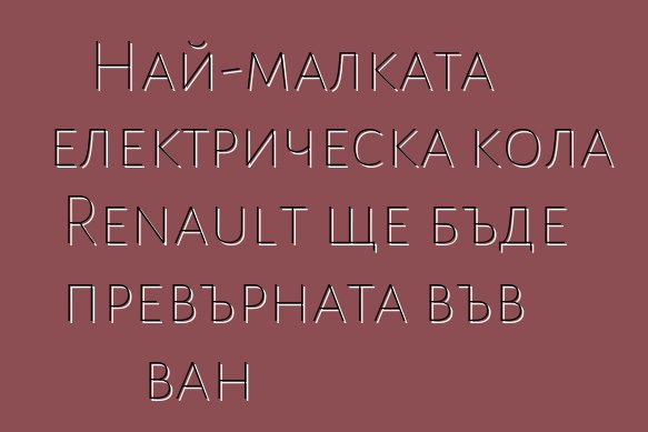 Най-малката електрическа кола Renault ще бъде превърната във ван